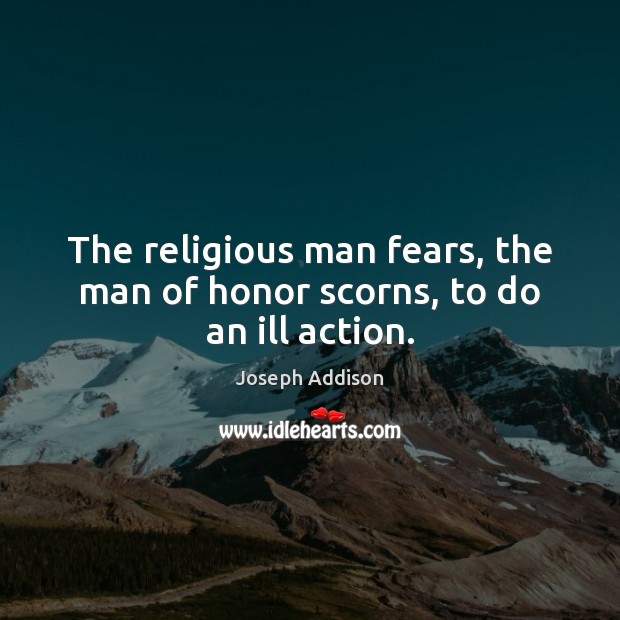 The religious man fears, the man of honor scorns, to do an ill action. Joseph Addison Picture Quote