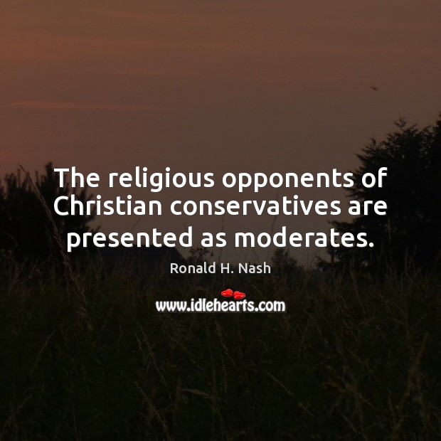 The religious opponents of Christian conservatives are presented as moderates. Ronald H. Nash Picture Quote