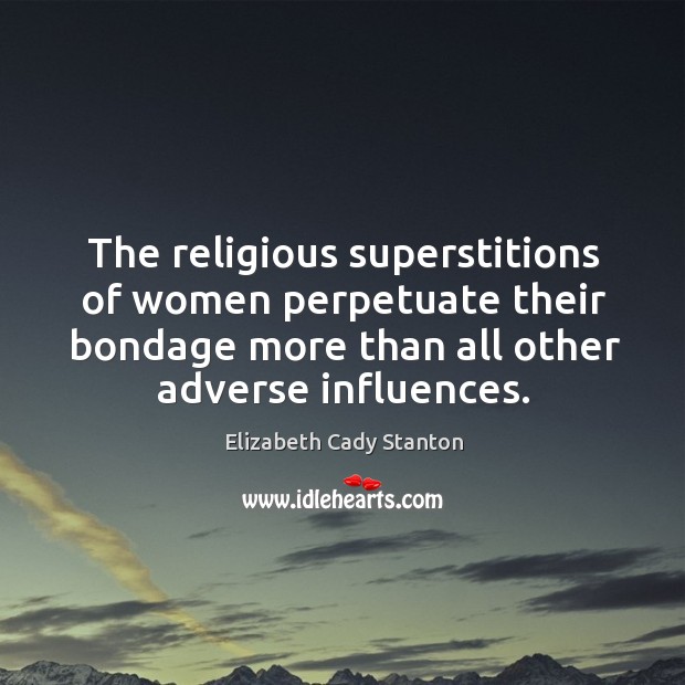 The religious superstitions of women perpetuate their bondage more than all other adverse influences. Elizabeth Cady Stanton Picture Quote