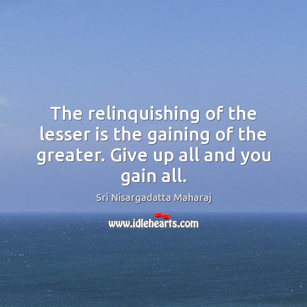 The relinquishing of the lesser is the gaining of the greater. Give Sri Nisargadatta Maharaj Picture Quote