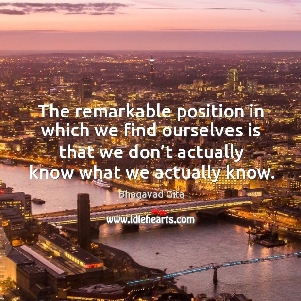 The remarkable position in which we find ourselves is that we don’t actually know what we actually know. Bhagavad Gita Picture Quote