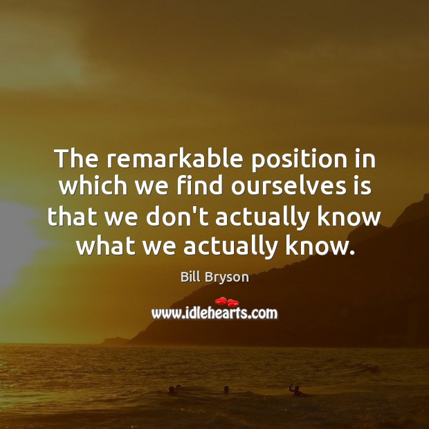 The remarkable position in which we find ourselves is that we don’t Bill Bryson Picture Quote