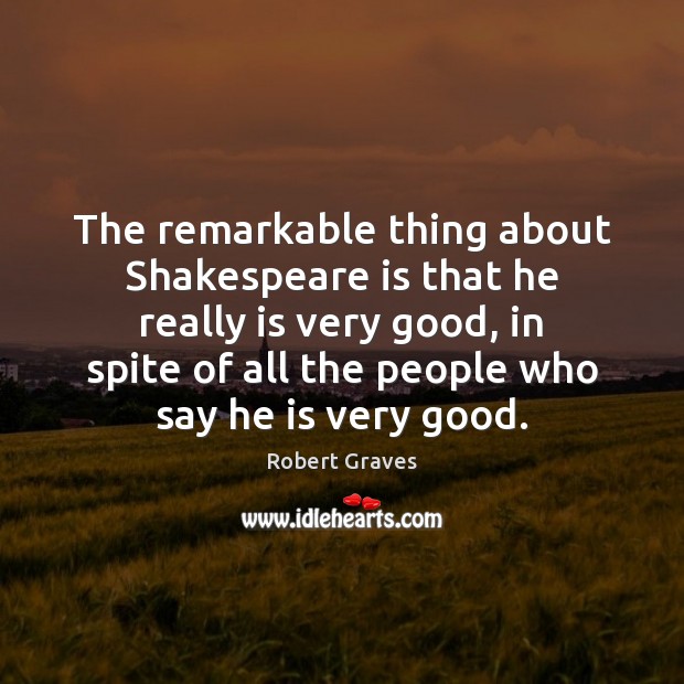 The remarkable thing about Shakespeare is that he really is very good, Robert Graves Picture Quote