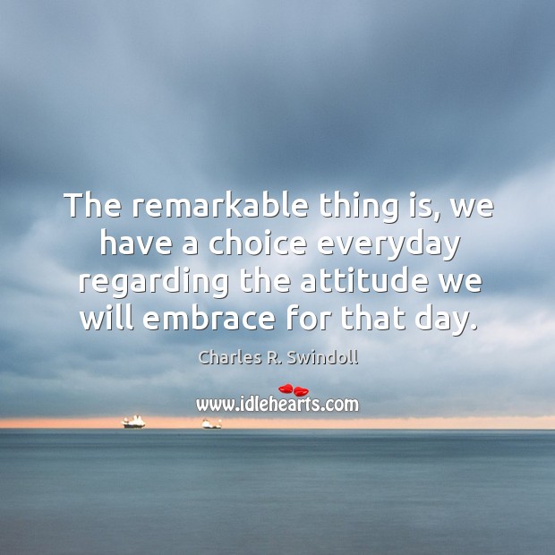 The remarkable thing is, we have a choice everyday regarding the attitude we will embrace for that day. Image