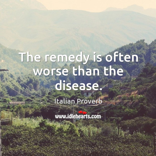 The remedy is often worse than the disease. Image