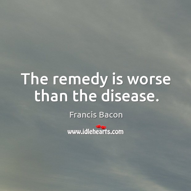 The remedy is worse than the disease. Image