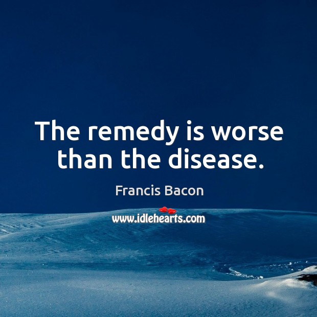 The remedy is worse than the disease. Image