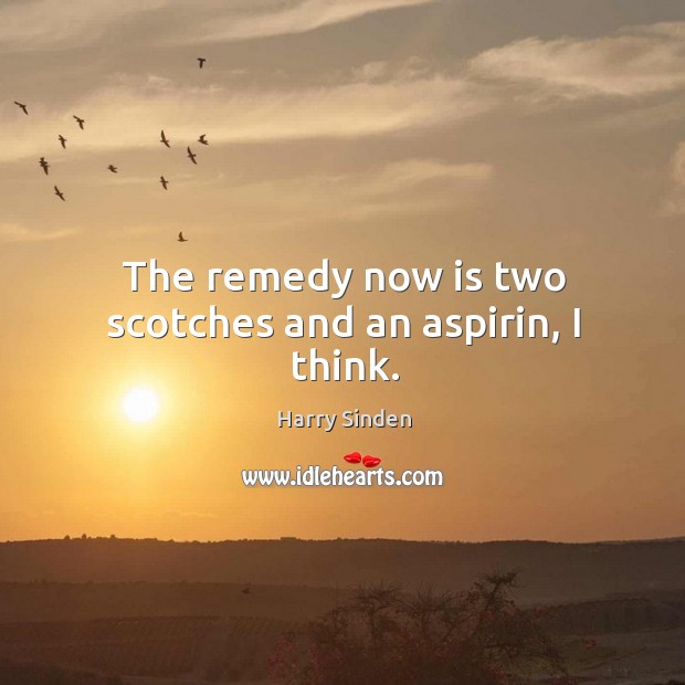 The remedy now is two scotches and an aspirin, I think. Harry Sinden Picture Quote