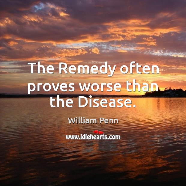 The Remedy often proves worse than the Disease. 