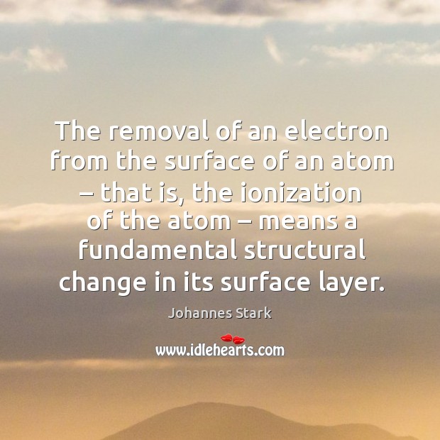 The removal of an electron from the surface of an atom – that is, the ionization of the atom Johannes Stark Picture Quote