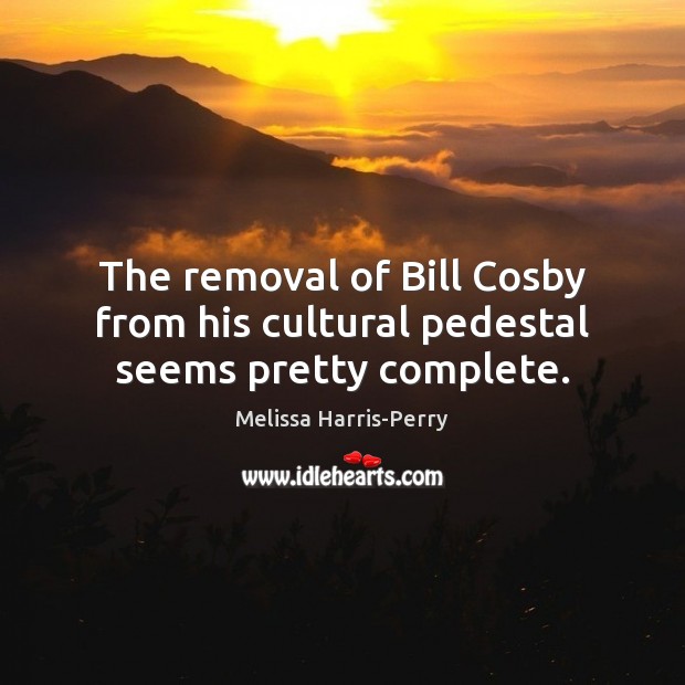 The removal of Bill Cosby from his cultural pedestal seems pretty complete. Melissa Harris-Perry Picture Quote