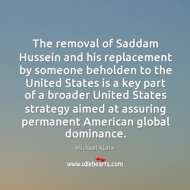 The removal of Saddam Hussein and his replacement by someone beholden to Michael Klare Picture Quote