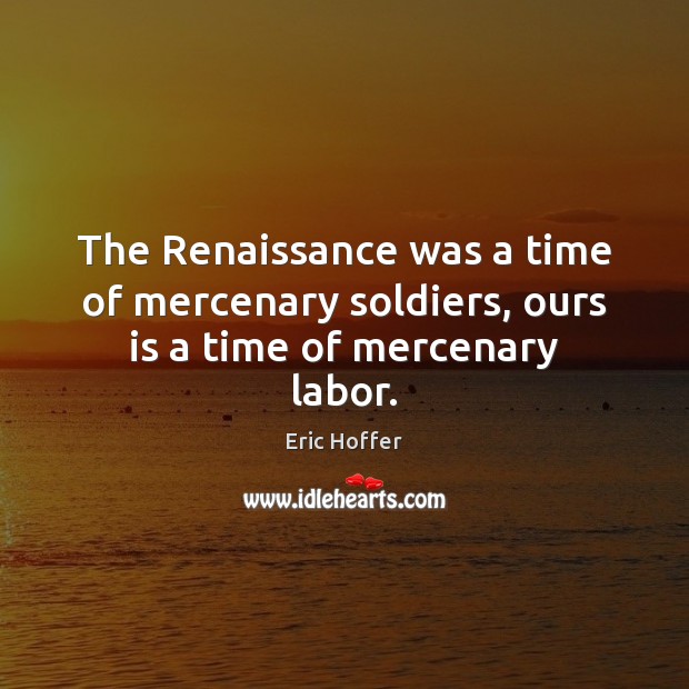The Renaissance was a time of mercenary soldiers, ours is a time of mercenary labor. Image