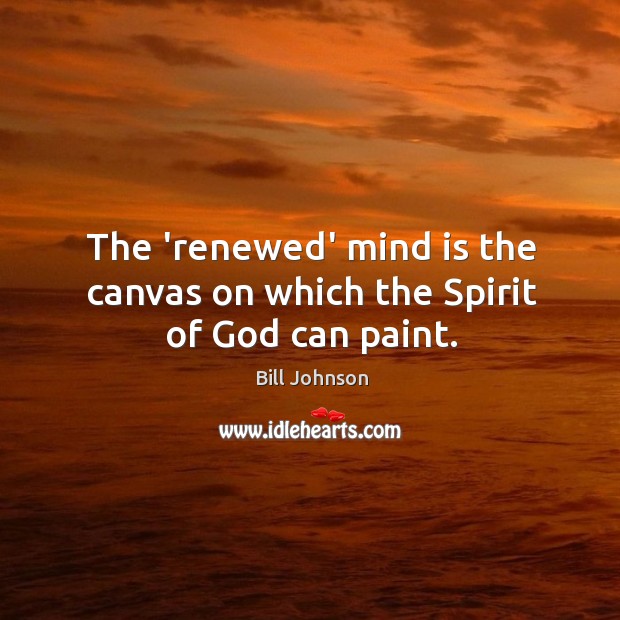 The ‘renewed’ mind is the canvas on which the Spirit of God can paint. Bill Johnson Picture Quote