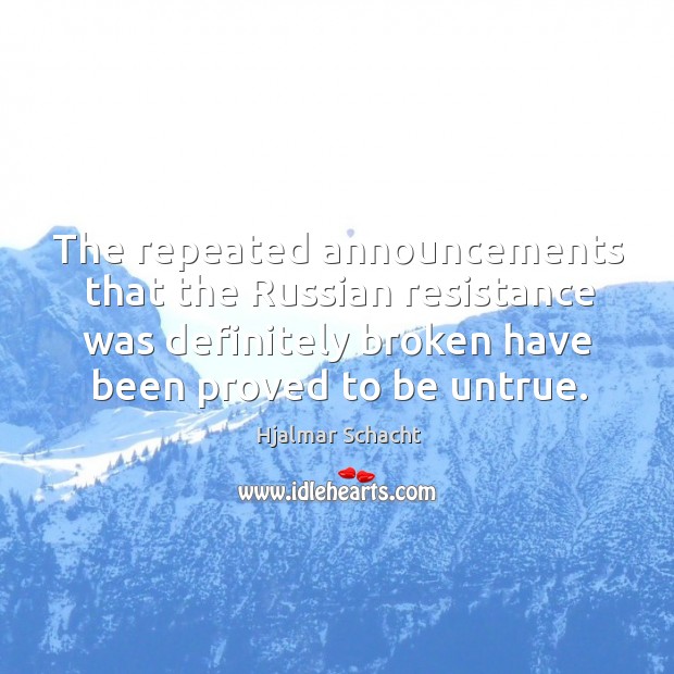 The repeated announcements that the russian resistance was definitely broken have been proved to be untrue. Hjalmar Schacht Picture Quote