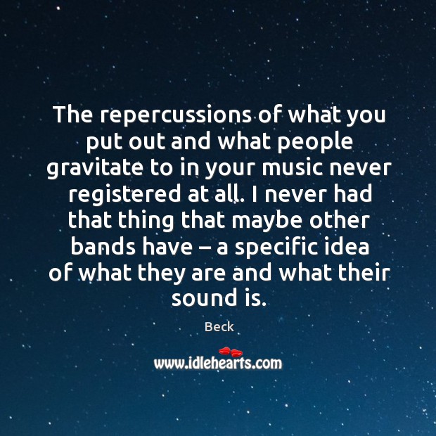 The repercussions of what you put out and what people gravitate to in your music never Beck Picture Quote