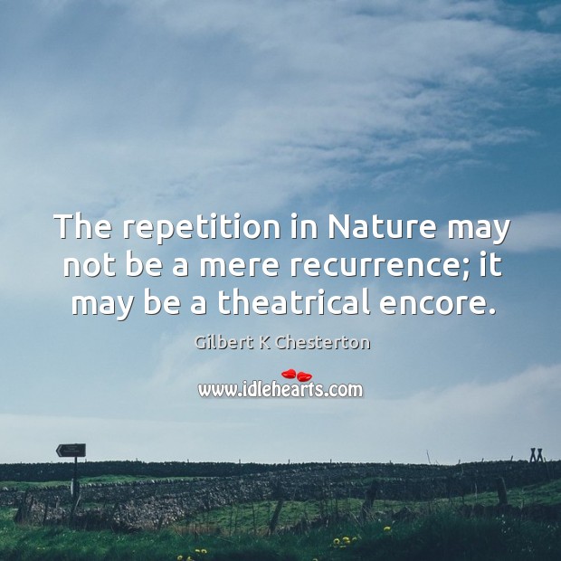 The repetition in Nature may not be a mere recurrence; it may be a theatrical encore. Gilbert K Chesterton Picture Quote