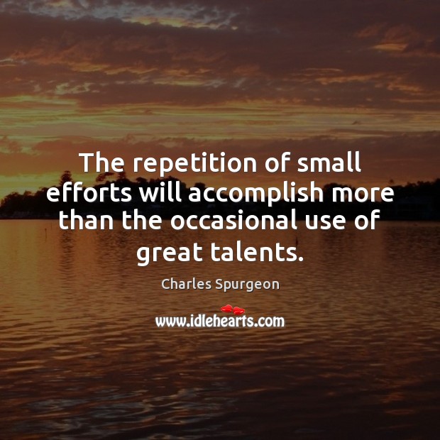 The repetition of small efforts will accomplish more than the occasional use Charles Spurgeon Picture Quote