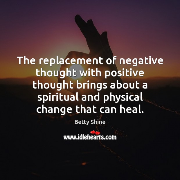 The replacement of negative thought with positive thought brings about a spiritual Betty Shine Picture Quote