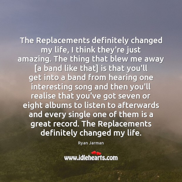 The Replacements definitely changed my life, I think they’re just amazing. The Ryan Jarman Picture Quote