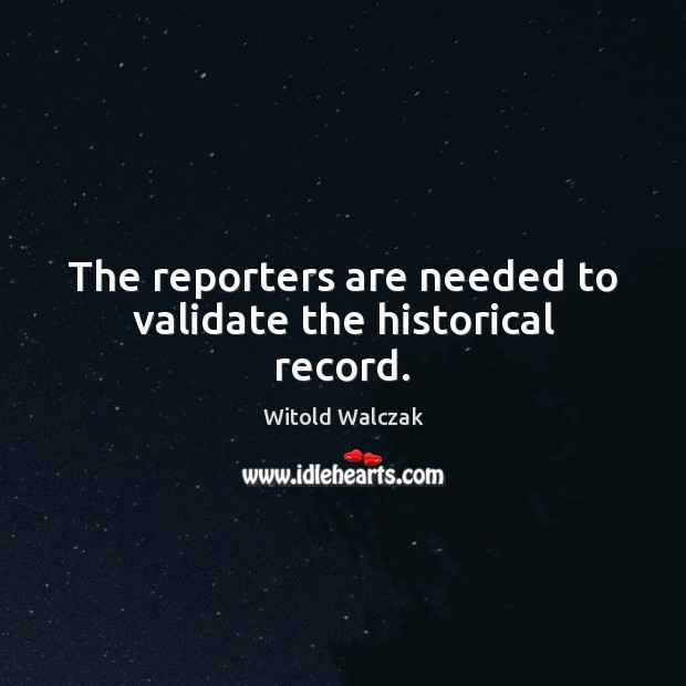 The reporters are needed to validate the historical record. Image