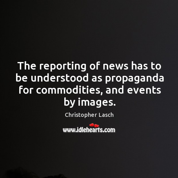 The reporting of news has to be understood as propaganda for commodities, and events by images. Christopher Lasch Picture Quote
