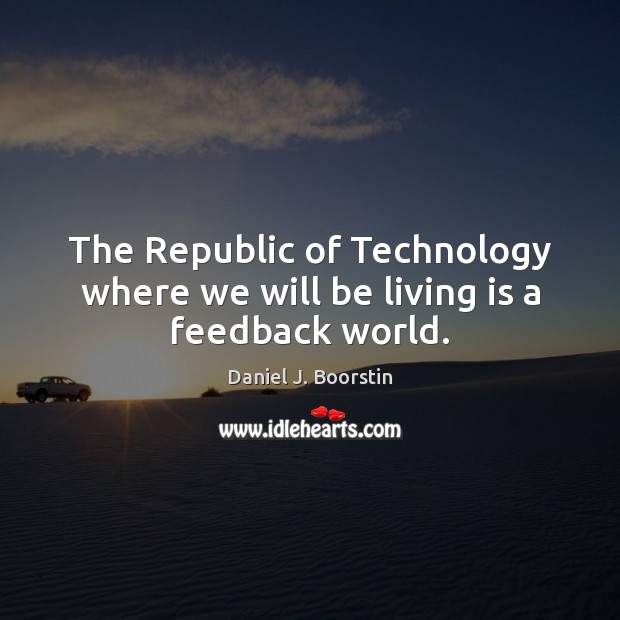 The Republic of Technology where we will be living is a feedback world. Daniel J. Boorstin Picture Quote