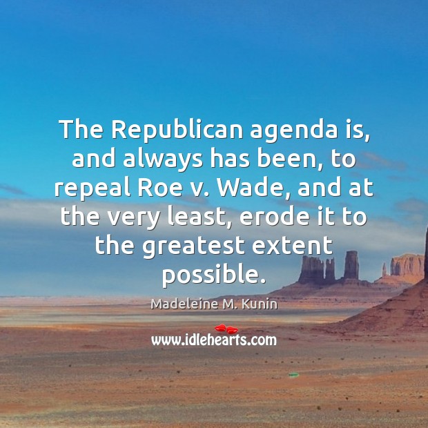 The Republican agenda is, and always has been, to repeal Roe v. Madeleine M. Kunin Picture Quote