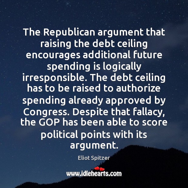 The Republican argument that raising the debt ceiling encourages additional future spending Eliot Spitzer Picture Quote