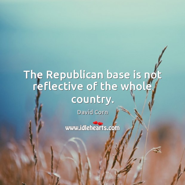 The Republican base is not reflective of the whole country. David Corn Picture Quote
