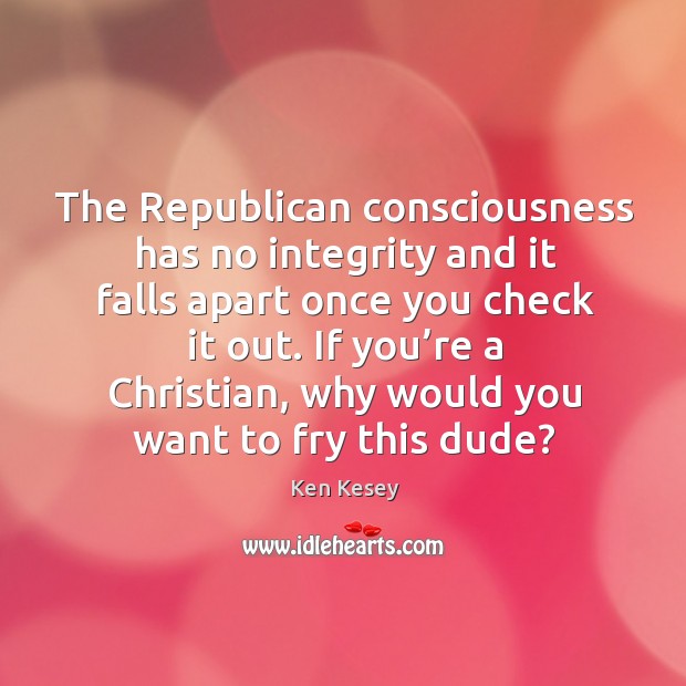 The republican consciousness has no integrity and it falls apart once you check it out. Ken Kesey Picture Quote