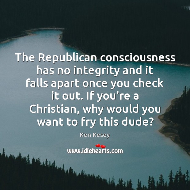 The Republican consciousness has no integrity and it falls apart once you Ken Kesey Picture Quote