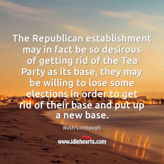 The Republican establishment may in fact be so desirous of getting rid Rush Limbaugh Picture Quote