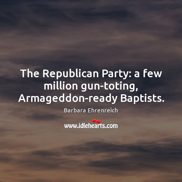 The Republican Party: a few million gun-toting, Armageddon-ready Baptists. Barbara Ehrenreich Picture Quote