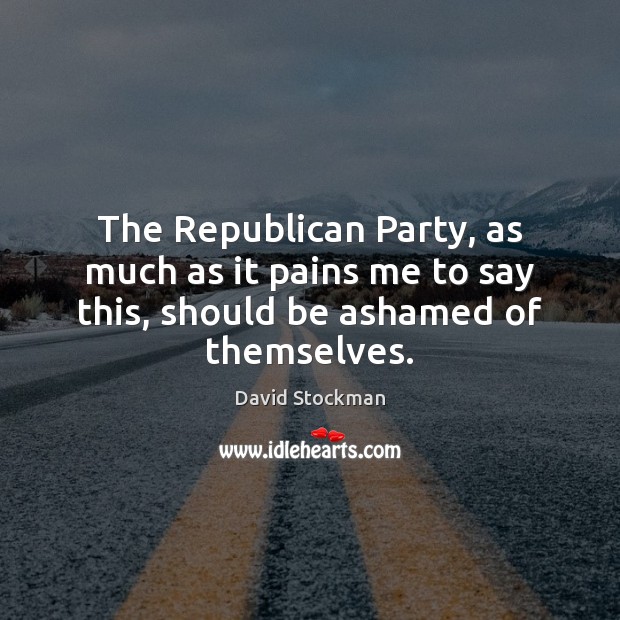The Republican Party, as much as it pains me to say this, should be ashamed of themselves. David Stockman Picture Quote