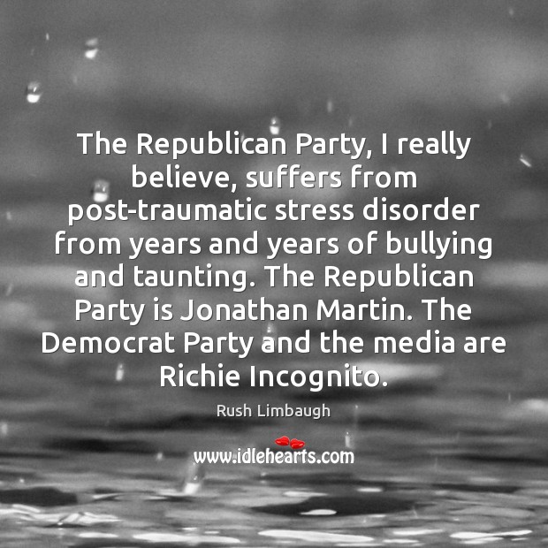 The Republican Party, I really believe, suffers from post-traumatic stress disorder from Rush Limbaugh Picture Quote