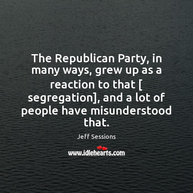 The Republican Party, in many ways, grew up as a reaction to Jeff Sessions Picture Quote