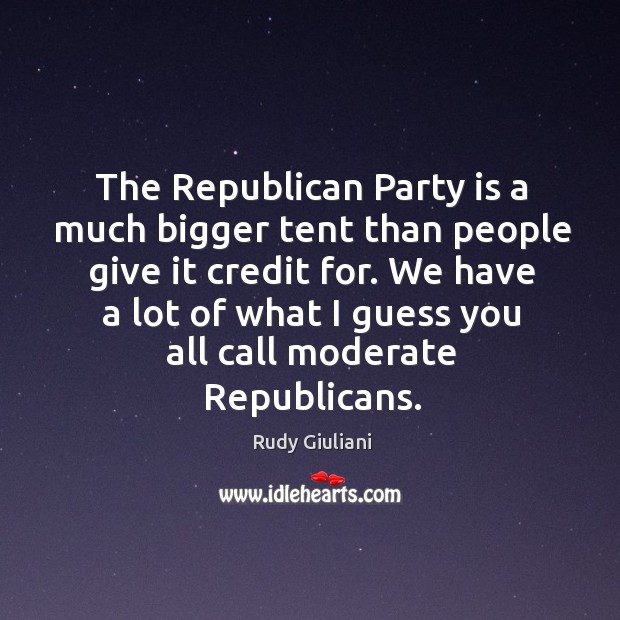 The republican party is a much bigger tent than people give it credit for. Rudy Giuliani Picture Quote