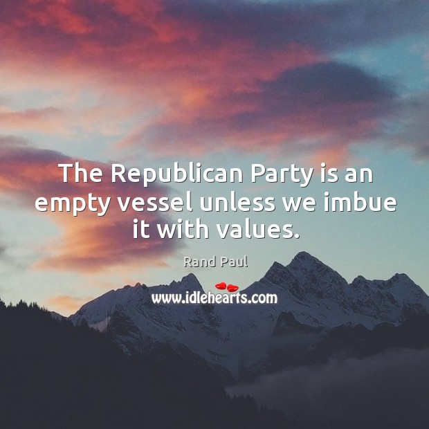 The Republican Party is an empty vessel unless we imbue it with values. Rand Paul Picture Quote