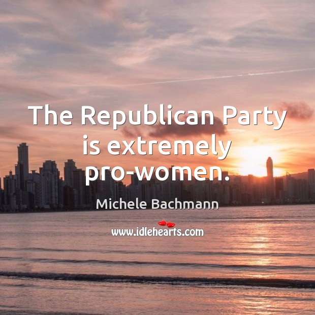 The Republican Party is extremely pro-women. Michele Bachmann Picture Quote