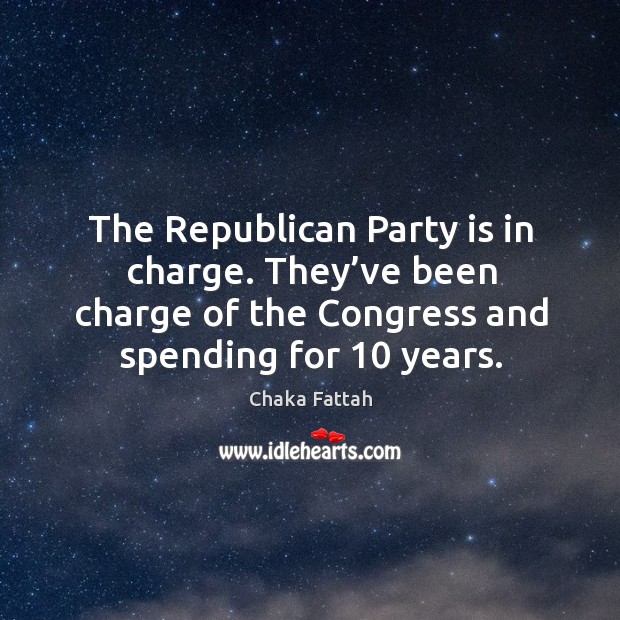 The republican party is in charge. They’ve been charge of the congress and spending for 10 years. Chaka Fattah Picture Quote
