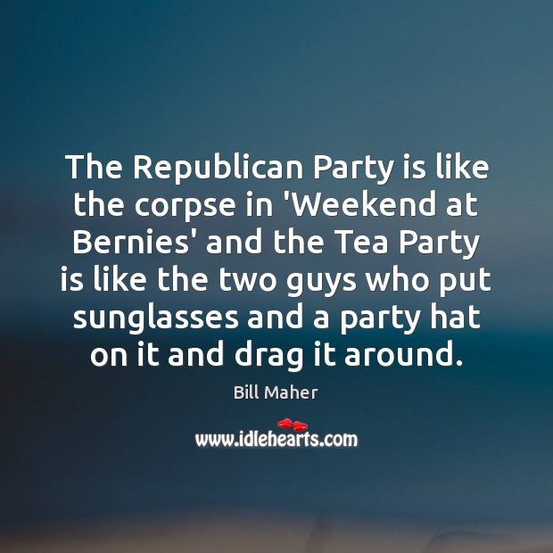 The Republican Party is like the corpse in ‘Weekend at Bernies’ and Bill Maher Picture Quote