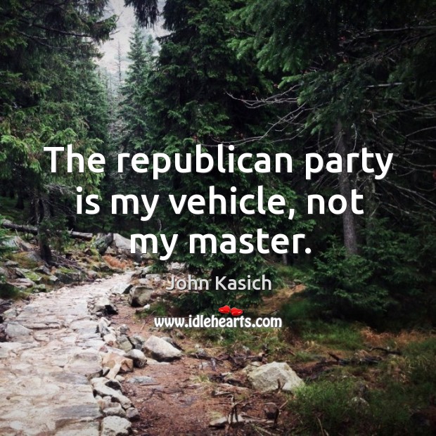 The republican party is my vehicle, not my master. John Kasich Picture Quote