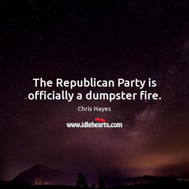 The Republican Party is officially a dumpster fire. Chris Hayes Picture Quote