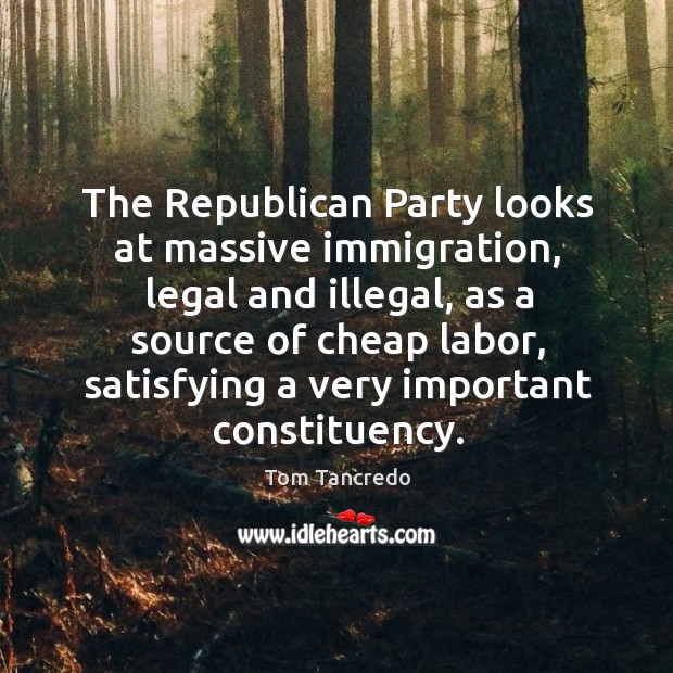 The republican party looks at massive immigration, legal and illegal, as a source of Legal Quotes Image