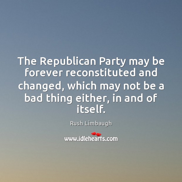 The Republican Party may be forever reconstituted and changed, which may not Rush Limbaugh Picture Quote