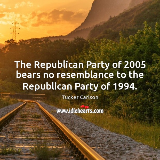 The Republican Party of 2005 bears no resemblance to the Republican Party of 1994. Tucker Carlson Picture Quote