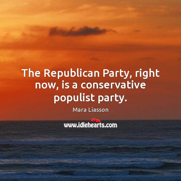 The Republican Party, right now, is a conservative populist party. Image