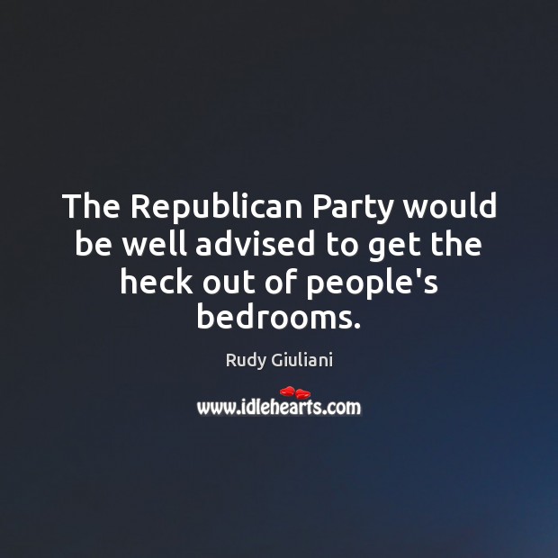 The Republican Party would be well advised to get the heck out of people’s bedrooms. Rudy Giuliani Picture Quote