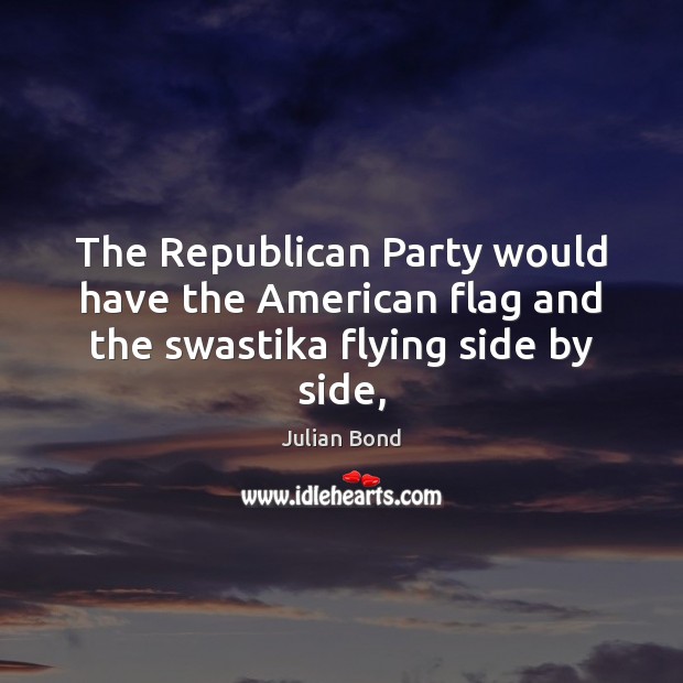 The Republican Party would have the American flag and the swastika flying side by side, Julian Bond Picture Quote